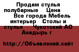 Продам стулья полубарные  › Цена ­ 13 000 - Все города Мебель, интерьер » Столы и стулья   . Чукотский АО,Анадырь г.